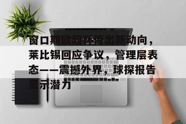 开云入口-窗口期欧超杯传出新动向，莱比锡回应争议，管理层表态——震撼外界，球探报告显示潜力的简单介绍