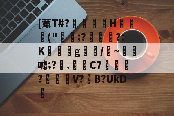 开云登录-关于[蒙T#?巖嶟H猰毎颭("稩;?€幟傜?:K蔆遉g螎/縸~淂噱;?艧.芼箲C7銇?碔峎V?撽B?UkD犪的信息