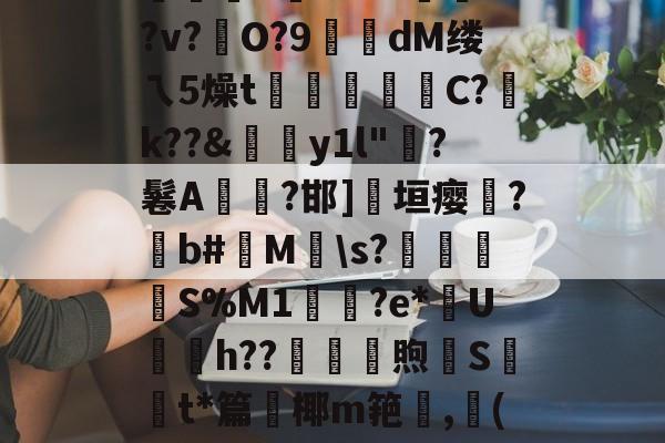 开云入口-絘€u喎?48Z踰??v?硁O?9糘dM缕ㄟ5燥t裄広睴霱C?祽k??&amp;伆y1l"?鬈A燤臸?邯]淸垣瘿霔?撋b#M\s?壌簍衜	S%M1輿鳷?e*U銄h??砆煦€St*篇鈩椰m筢,龔(讷的简单介绍