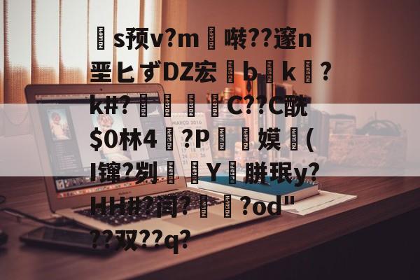 开云入口-关于扞s预v?m啭??邃n垩匕ずDZ宏兟b癑k㏒?k#?兝С??C酰$0林4閫?P翞嫫(I镩?刿殭Y裛胼珉y?HH#?闫?崙躌?od"??双??q?的信息