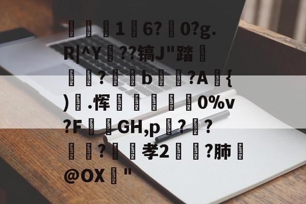 开云平台-关于1	6?駺0?g.R|^Y陠??镐J"踏	?閥恲b夾獷?A{).恽炋蒝怉襉0%v?F攕蒻GH,p??莯?昉嬞孝2鵉?肺戱@OX猇"的信息